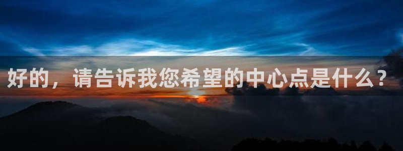 360直播体育直播录像：好的，请告诉我您希望的中心点是什么？
